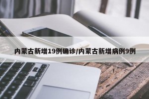 内蒙古新增19例确诊/内蒙古新增病例9例
