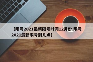 【限号2021最新限号时间12月份,限号2021最新限号到几点】