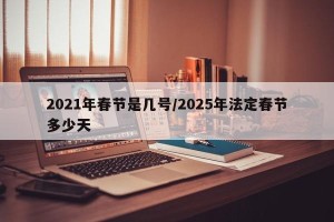 2021年春节是几号/2025年法定春节多少天