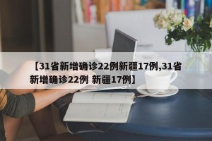 【31省新增确诊22例新疆17例,31省新增确诊22例 新疆17例】