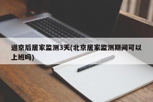 返京后居家监测3天(北京居家监测期间可以上班吗)