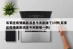石家庄疫情最新消息今天新增了15例(石家庄疫情最新消息今天新增一例)