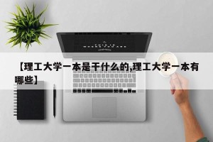 【理工大学一本是干什么的,理工大学一本有哪些】