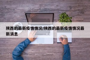 陕西的最新疫情情况/陕西的最新疫情情况最新消息