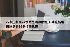石家庄新增27例本土确诊病例/石家庄新增确诊病例26例行动轨迹