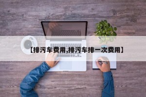 【排污车费用,排污车排一次费用】
