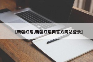 【新疆红盾,新疆红盾网官方网站登录】