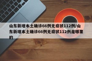 山东新增本土确诊66例无症状112例/山东新增本土确诊66例无症状112例是哪里的