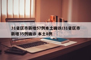 31省区市新增57例本土确诊/31省区市新增35例确诊 本土8例