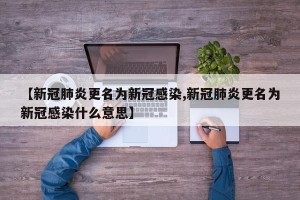 【新冠肺炎更名为新冠感染,新冠肺炎更名为新冠感染什么意思】