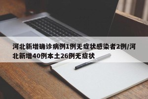 河北新增确诊病例1例无症状感染者2例/河北新增40例本土26例无症状