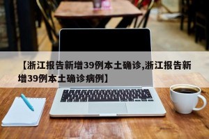 【浙江报告新增39例本土确诊,浙江报告新增39例本土确诊病例】