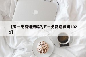 【五一免高速费吗?,五一免高速费吗2025】