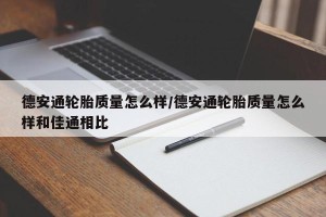 德安通轮胎质量怎么样/德安通轮胎质量怎么样和佳通相比