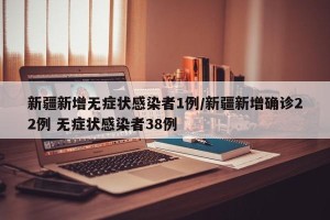 新疆新增无症状感染者1例/新疆新增确诊22例 无症状感染者38例