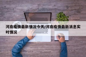 河南疫情最新情况今天/河南疫情最新消息实时情况
