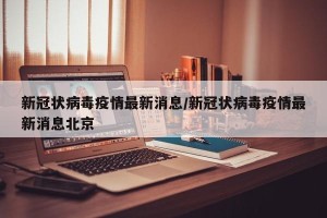 新冠状病毒疫情最新消息/新冠状病毒疫情最新消息北京