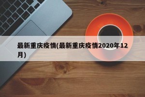 最新重庆疫情(最新重庆疫情2020年12月)