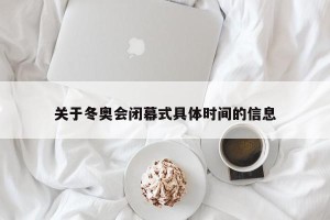 关于冬奥会闭幕式具体时间的信息