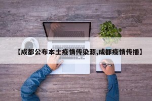 【成都公布本土疫情传染源,成都疫情传播】