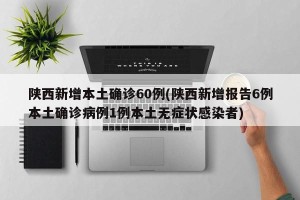 陕西新增本土确诊60例(陕西新增报告6例本土确诊病例1例本土无症状感染者)