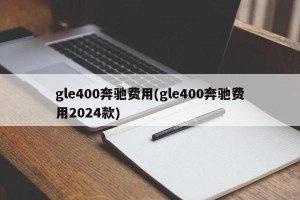 gle400奔驰费用(gle400奔驰费用2024款)
