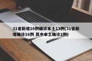 31省新增16例确诊本土13例(31省新增确诊16例 其中本土确诊2例)
