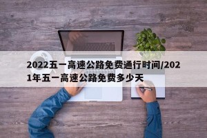 2022五一高速公路免费通行时间/2021年五一高速公路免费多少天