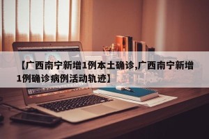 【广西南宁新增1例本土确诊,广西南宁新增1例确诊病例活动轨迹】