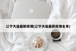 辽宁大连最新疫情(辽宁大连最新疫情名单)