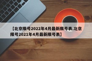 【北京限号2022年4月最新限号表,北京限号2021年4月最新限号表】