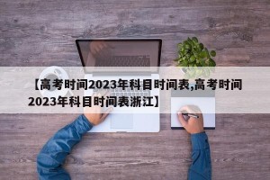 【高考时间2023年科目时间表,高考时间2023年科目时间表浙江】