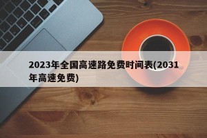 2023年全国高速路免费时间表(2031年高速免费)