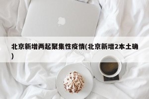 北京新增两起聚集性疫情(北京新增2本土确)