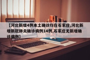 【河北新增4例本土确诊均在石家庄,河北新增新冠肺炎确诊病例14例,石家庄无新增确诊病例】