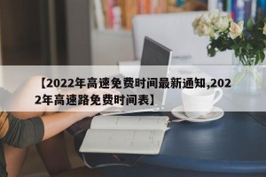【2022年高速免费时间最新通知,2022年高速路免费时间表】