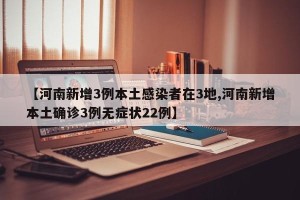 【河南新增3例本土感染者在3地,河南新增本土确诊3例无症状22例】