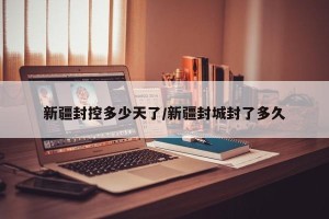 新疆封控多少天了/新疆封城封了多久