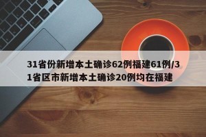 31省份新增本土确诊62例福建61例/31省区市新增本土确诊20例均在福建