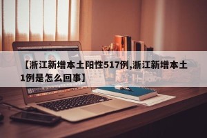 【浙江新增本土阳性517例,浙江新增本土1例是怎么回事】