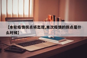【本轮疫情拐点将出现,本次疫情的拐点是什么时候】