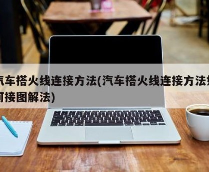 汽车搭火线连接方法(汽车搭火线连接方法如何接图解法)