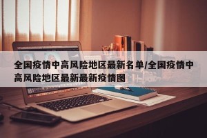 全国疫情中高风险地区最新名单/全国疫情中高风险地区最新最新疫情图