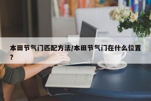 本田节气门匹配方法/本田节气门在什么位置?