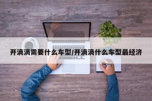 开滴滴需要什么车型/开滴滴什么车型最经济