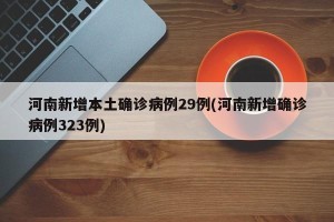 河南新增本土确诊病例29例(河南新增确诊病例323例)