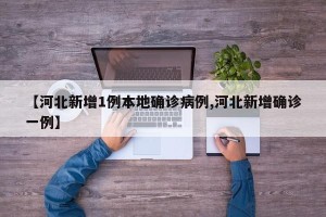 【河北新增1例本地确诊病例,河北新增确诊一例】