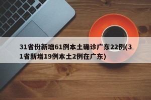 31省份新增61例本土确诊广东22例(31省新增19例本土2例在广东)