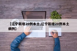 【辽宁新增20例本土,辽宁新增20例本土病例】