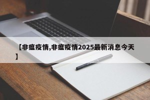 【非瘟疫情,非瘟疫情2025最新消息今天】